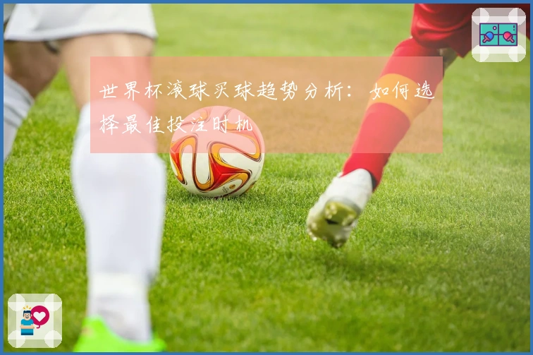 世界杯滚球买球趋势分析：如何选择最佳投注时机