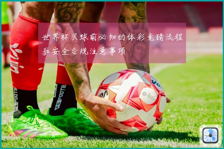 世界杯买球前必知的体彩竞猜流程和安全合规注意事项