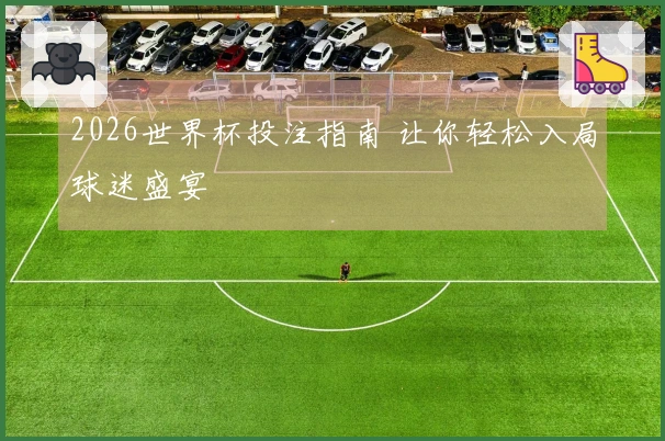 2026世界杯投注指南 让你轻松入局球迷盛宴