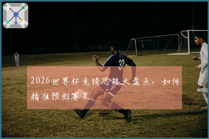 2026世界杯竞猜思路大盘点，如何精准预测赛果