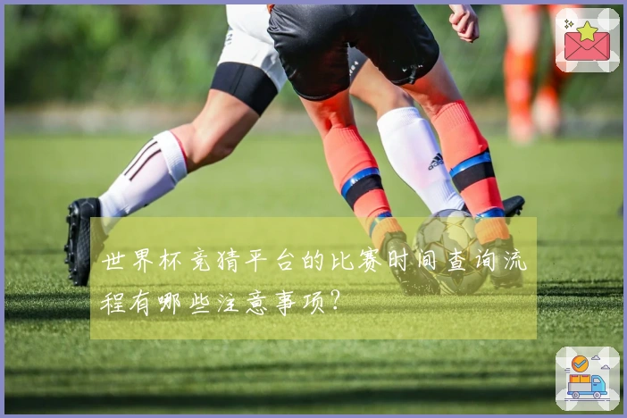世界杯竞猜平台的比赛时间查询流程有哪些注意事项？