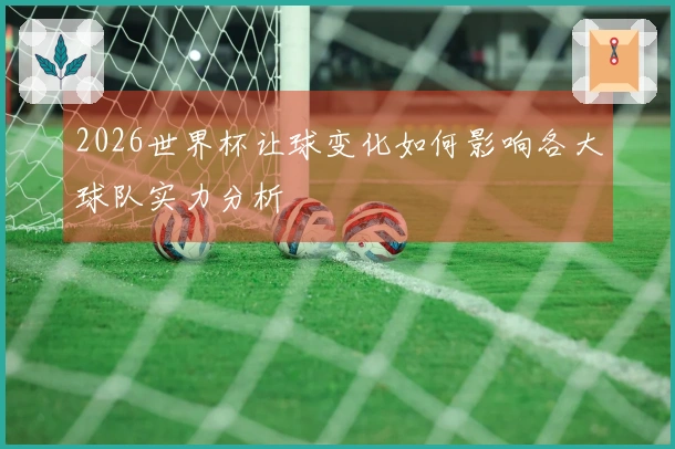 2026世界杯让球变化如何影响各大球队实力分析