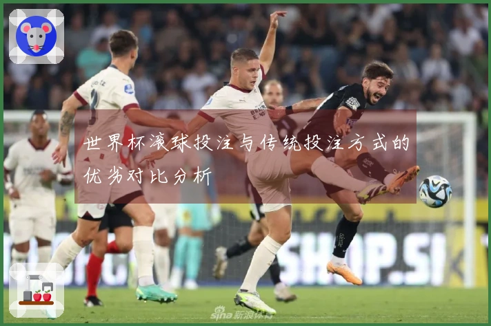 世界杯滚球投注与传统投注方式的优劣对比分析