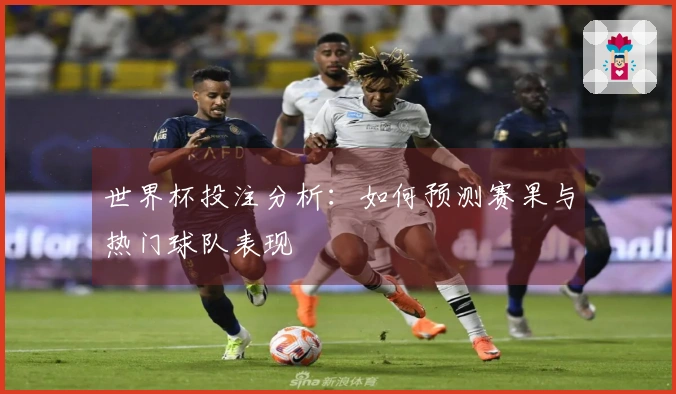 世界杯投注分析：如何预测赛果与热门球队表现