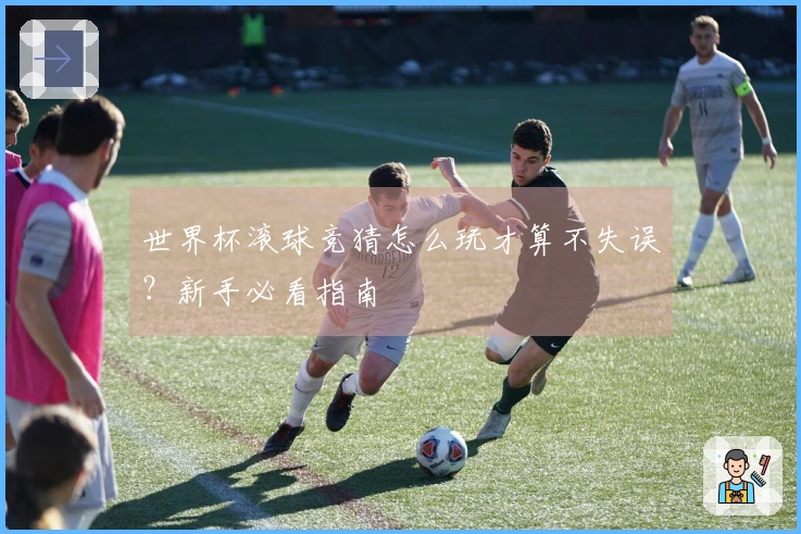 世界杯滚球竞猜怎么玩才算不失误？新手必看指南