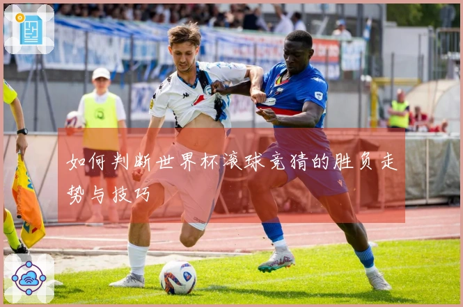 如何判断世界杯滚球竞猜的胜负走势与技巧