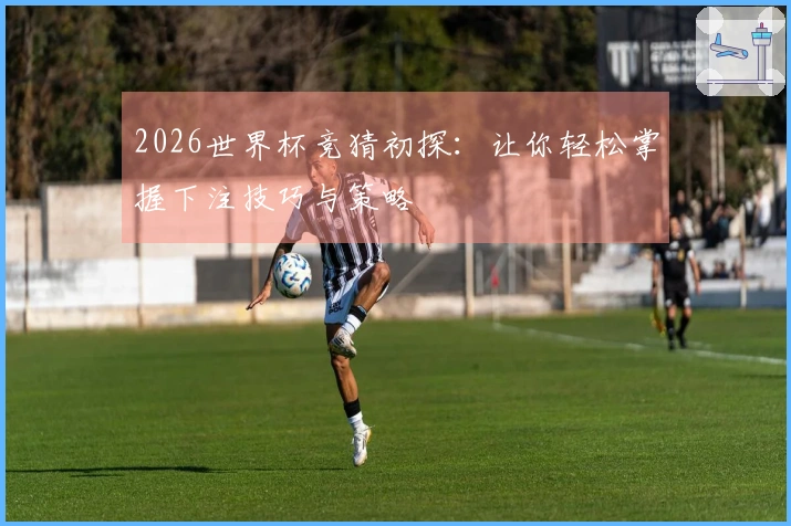 2026世界杯竞猜初探：让你轻松掌握下注技巧与策略