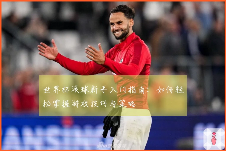 世界杯滚球新手入门指南：如何轻松掌握游戏技巧与策略