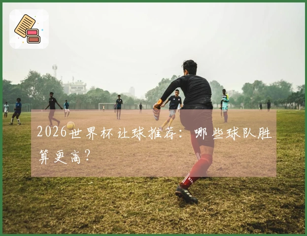 2026世界杯让球推荐：哪些球队胜算更高？