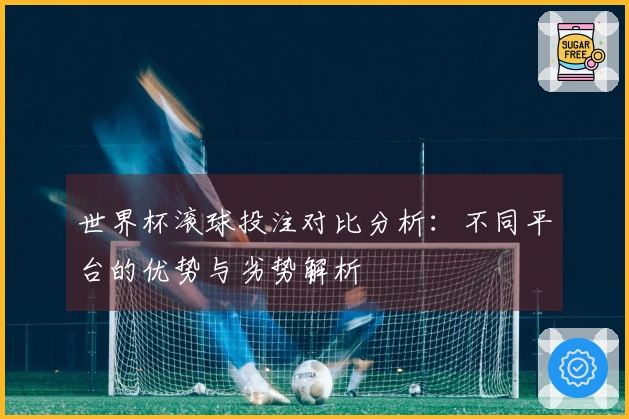 世界杯滚球投注对比分析：不同平台的优势与劣势解析
