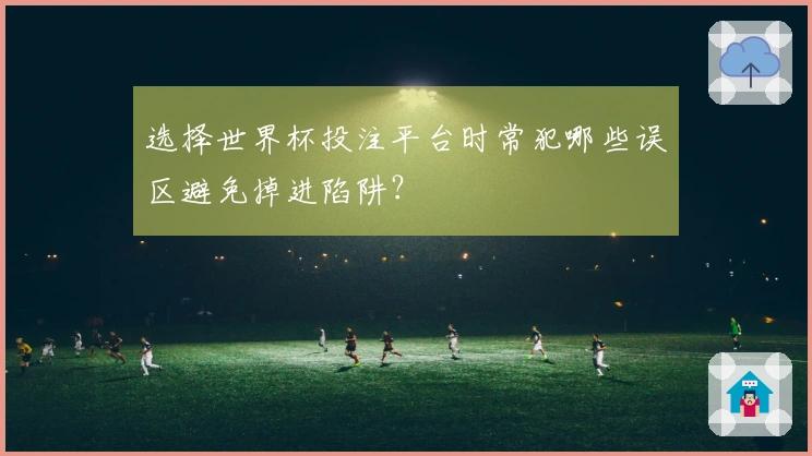 选择世界杯投注平台时常犯哪些误区避免掉进陷阱？
