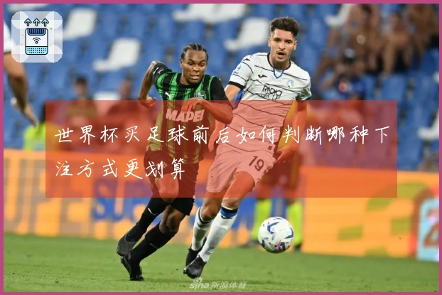 世界杯买足球前后如何判断哪种下注方式更划算