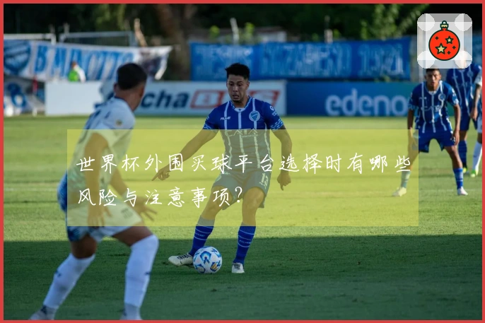 世界杯外围买球平台选择时有哪些风险与注意事项？