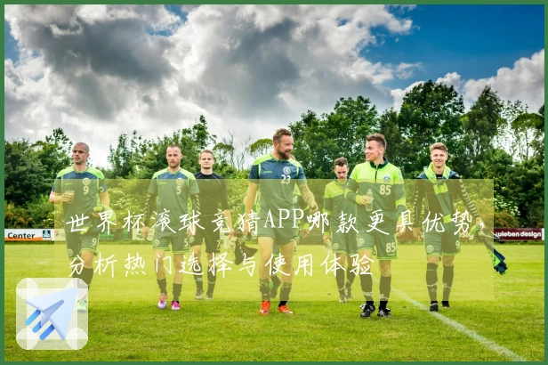 世界杯滚球竞猜APP哪款更具优势，分析热门选择与使用体验