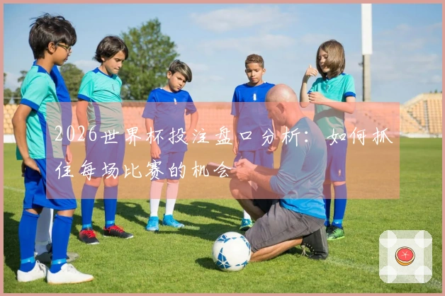 2026世界杯投注盘口分析：如何抓住每场比赛的机会