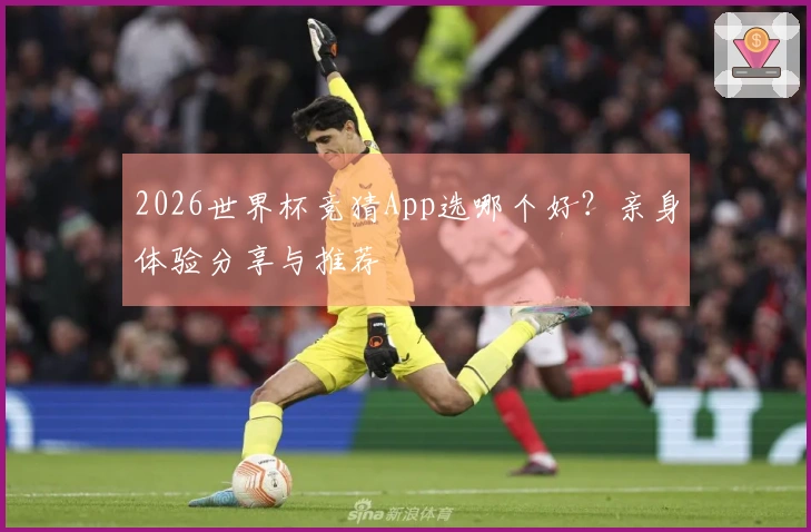 2026世界杯竞猜App选哪个好？亲身体验分享与推荐