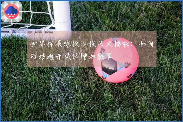 世界杯滚球投注技巧大揭秘：如何巧妙避开误区增加胜算