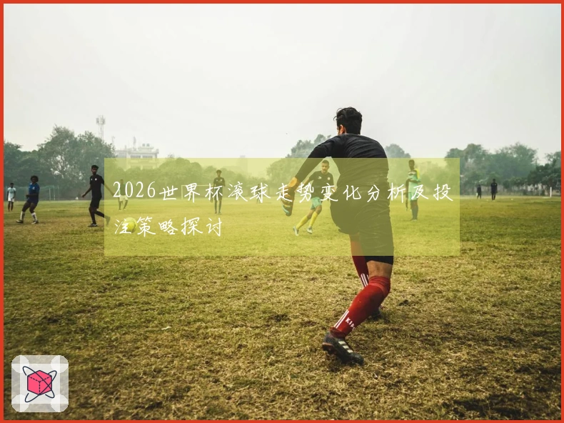 2026世界杯滚球走势变化分析及投注策略探讨