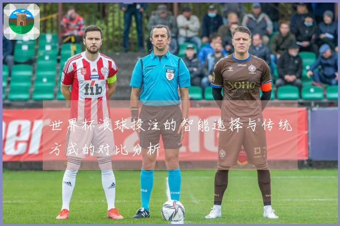 世界杯滚球投注的智能选择与传统方式的对比分析