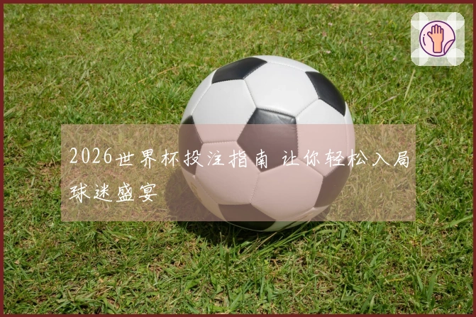 2026世界杯投注指南 让你轻松入局球迷盛宴
