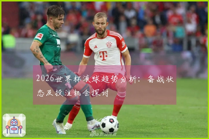 2026世界杯滚球趋势分析：备战状态及投注机会探讨
