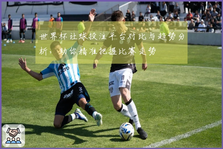 世界杯让球投注平台对比与趋势分析，助你精准把握比赛走势