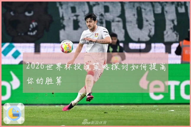 2026世界杯投注策略探讨如何提高你的胜算