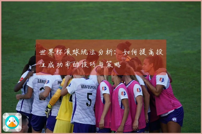 世界杯滚球玩法分析：如何提高投注成功率的技巧与策略