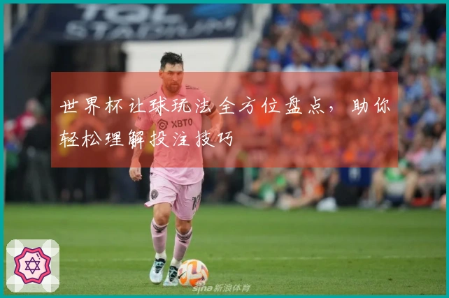 世界杯让球玩法全方位盘点，助你轻松理解投注技巧