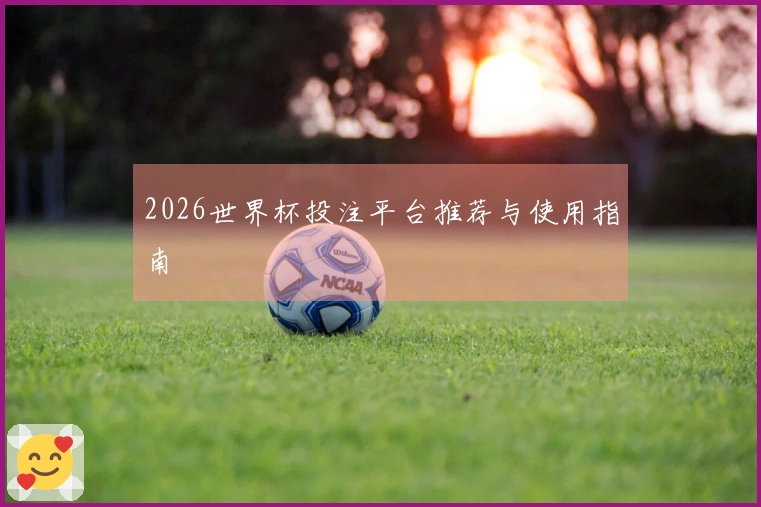 2026世界杯投注平台推荐与使用指南