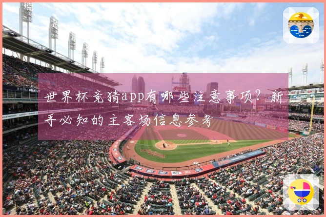 世界杯竞猜app有哪些注意事项？新手必知的主客场信息参考