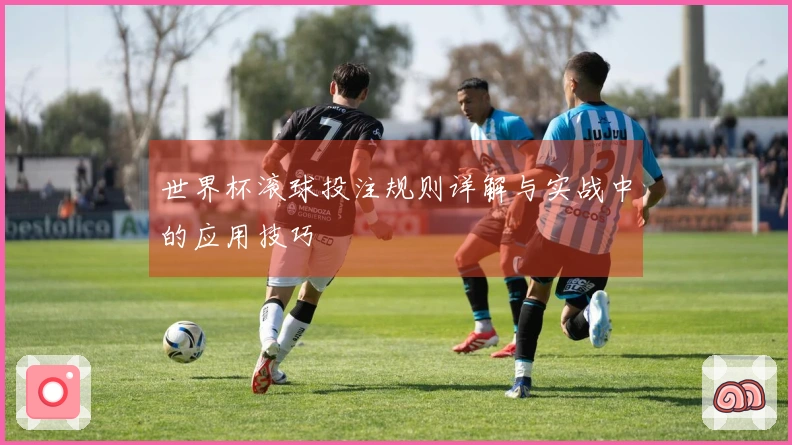 世界杯滚球投注规则详解与实战中的应用技巧