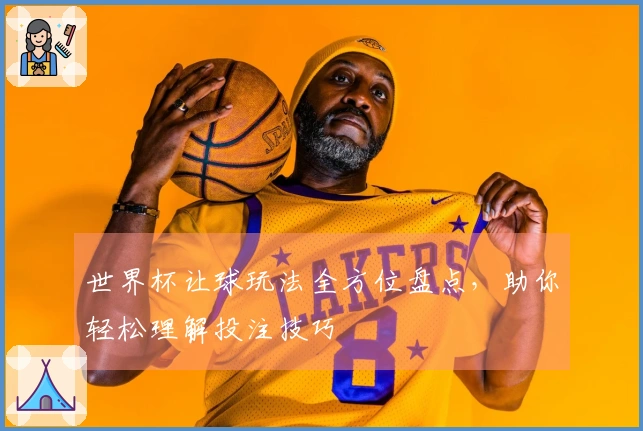 世界杯让球玩法全方位盘点，助你轻松理解投注技巧