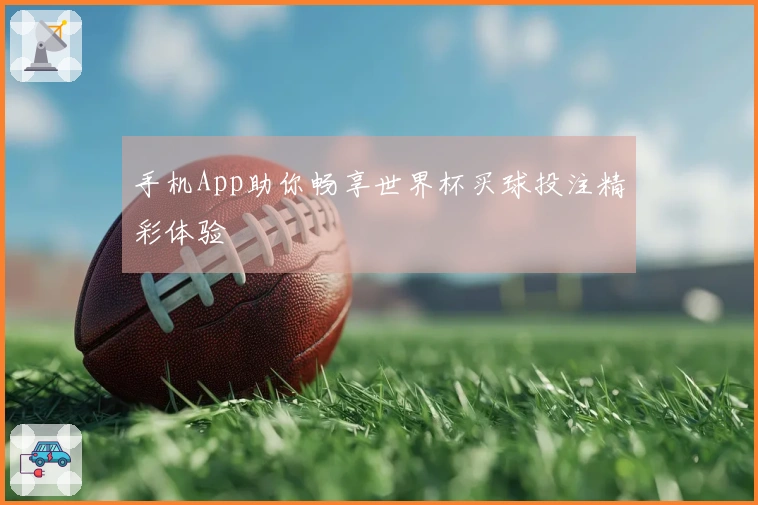 手机App助你畅享世界杯买球投注精彩体验