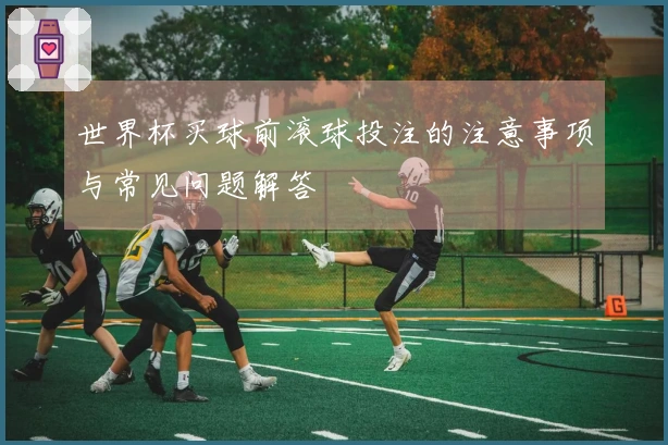 世界杯买球前滚球投注的注意事项与常见问题解答