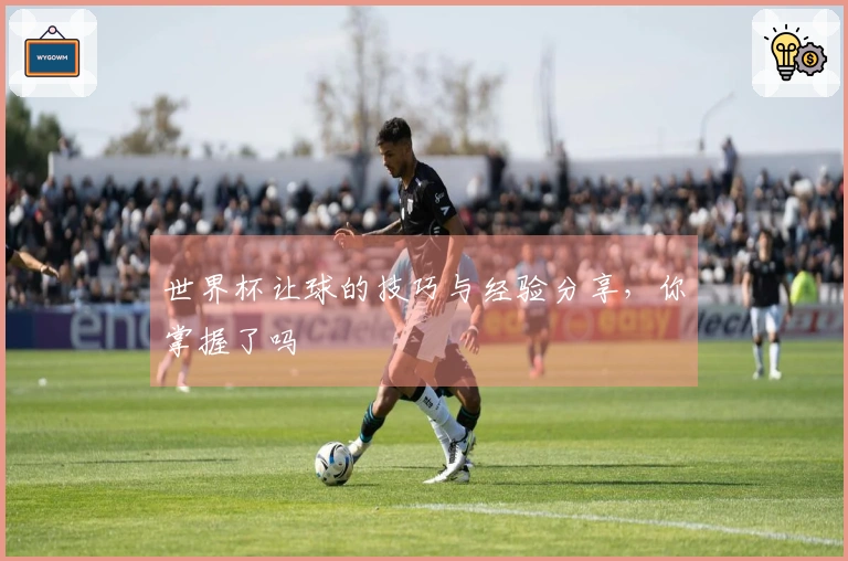 世界杯让球的技巧与经验分享，你掌握了吗