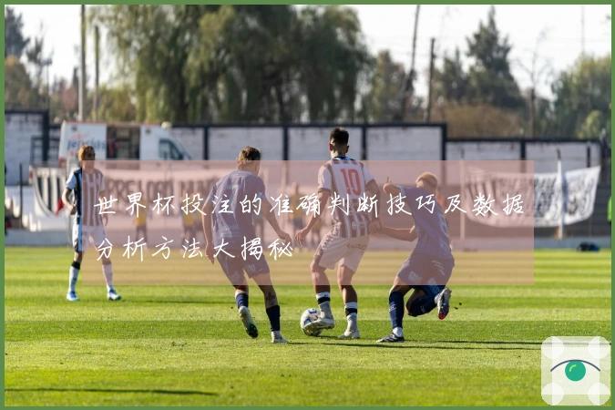 世界杯投注的准确判断技巧及数据分析方法大揭秘