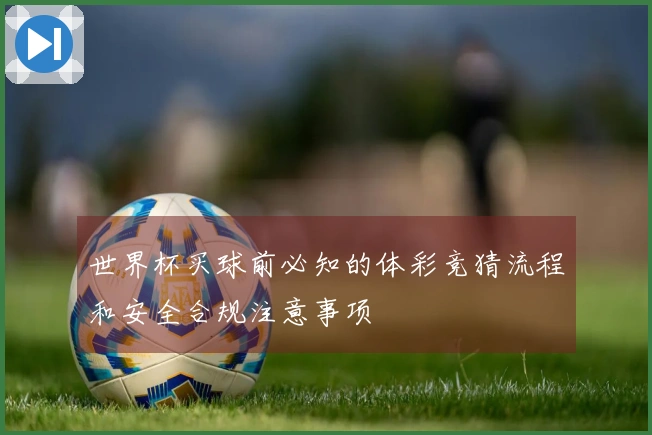 世界杯买球前必知的体彩竞猜流程和安全合规注意事项