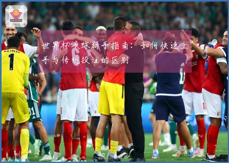 世界杯滚球新手指南：如何快速上手与传统投注的区别