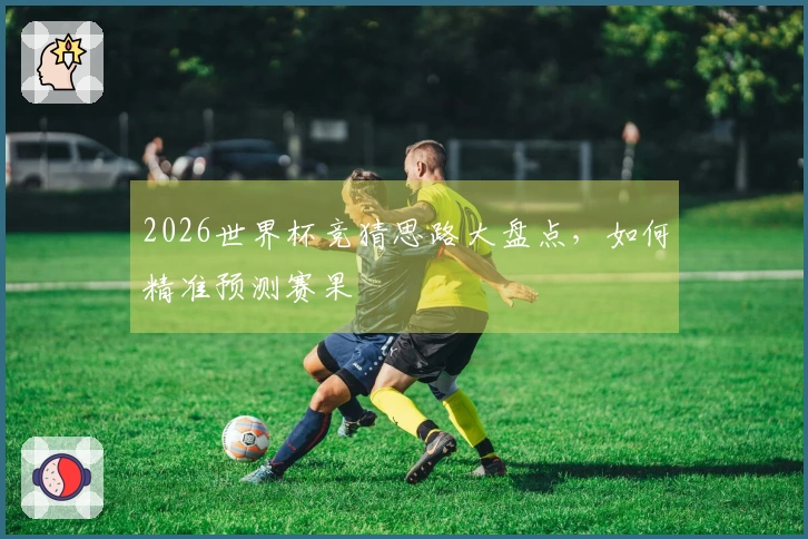 2026世界杯竞猜思路大盘点，如何精准预测赛果