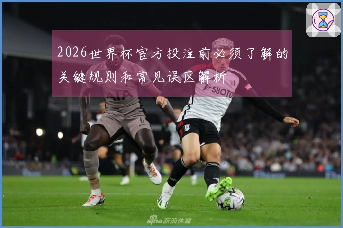 2026世界杯官方投注前必须了解的关键规则和常见误区解析