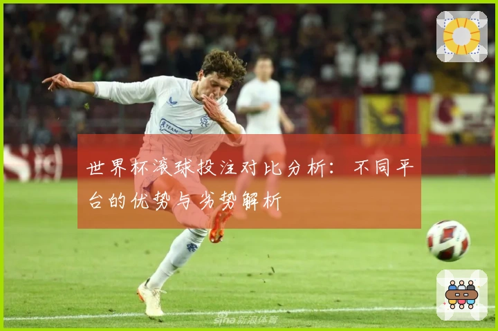 世界杯滚球投注对比分析：不同平台的优势与劣势解析