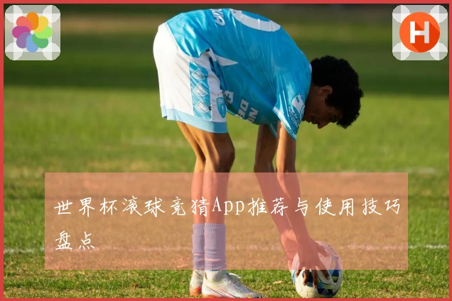 世界杯滚球竞猜App推荐与使用技巧盘点