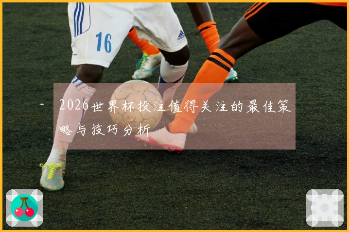 2026世界杯投注值得关注的最佳策略与技巧分析
