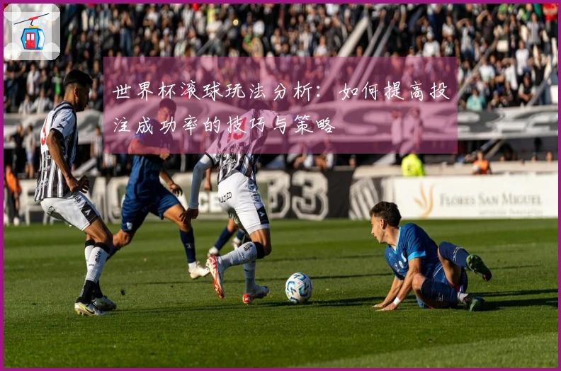 世界杯滚球玩法分析：如何提高投注成功率的技巧与策略