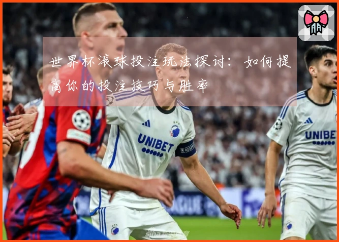 世界杯滚球投注玩法探讨：如何提高你的投注技巧与胜率