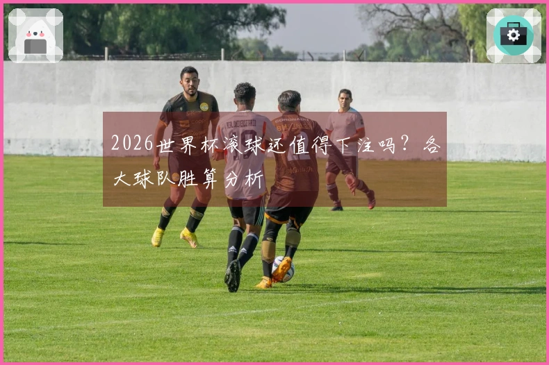 2026世界杯滚球还值得下注吗？各大球队胜算分析