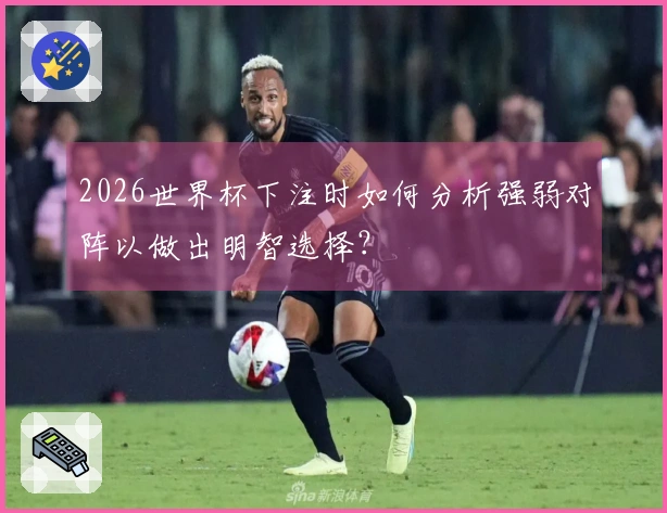 2026世界杯下注时如何分析强弱对阵以做出明智选择？