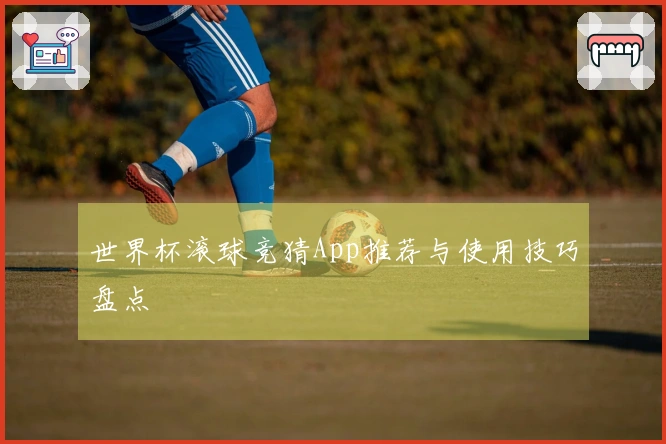 世界杯滚球竞猜App推荐与使用技巧盘点