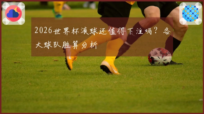 2026世界杯滚球还值得下注吗？各大球队胜算分析